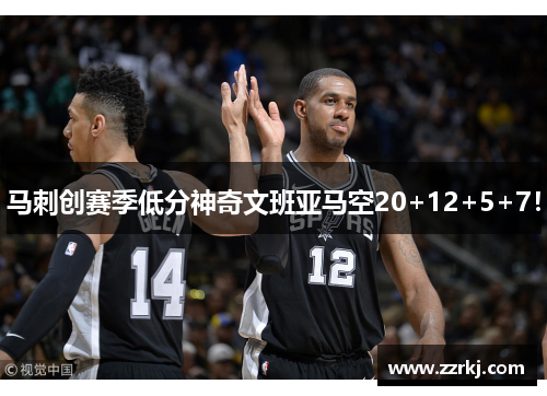 马刺创赛季低分神奇文班亚马空20+12+5+7！