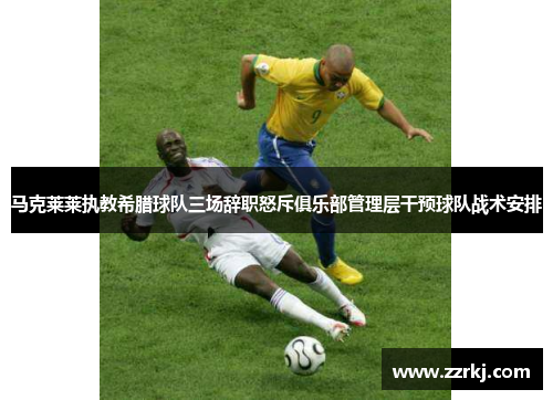 马克莱莱执教希腊球队三场辞职怒斥俱乐部管理层干预球队战术安排