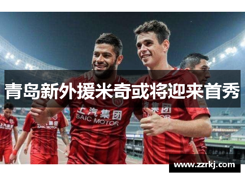 青岛新外援米奇或将迎来首秀