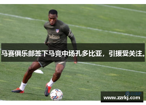 马赛俱乐部签下马竞中场孔多比亚，引援受关注。